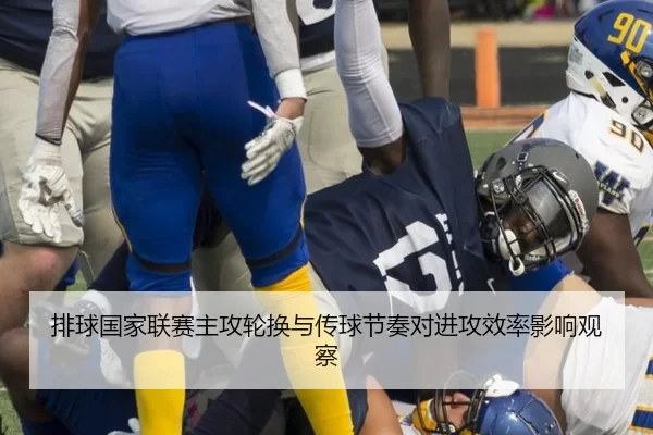 排球国家联赛主攻轮换与传球节奏对进攻效率影响观察