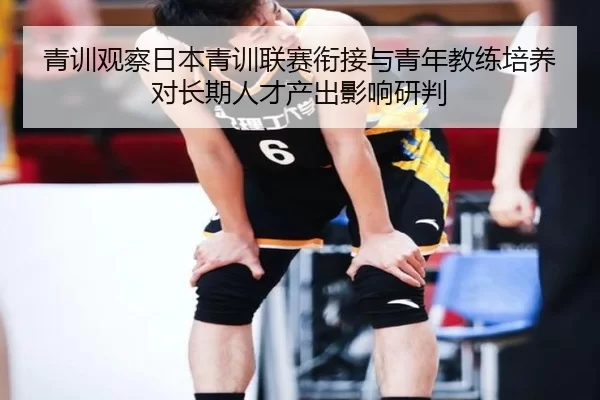 青训观察日本青训联赛衔接与青年教练培养对长期人才产出影响研判