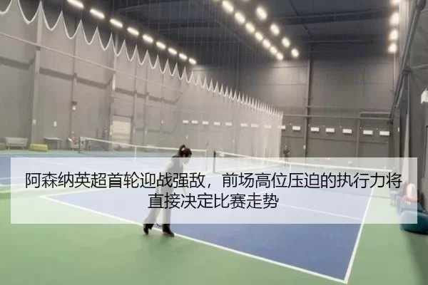 阿森纳英超首轮迎战强敌，前场高位压迫的执行力将直接决定比赛走势